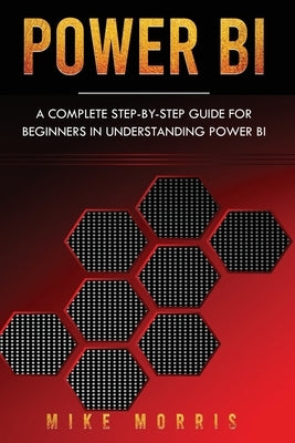 Power BI: A Complete Step-by-Step Guide for Beginners in Understanding Power BI by Morris, Mike