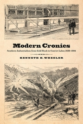 Modern Cronies: Southern Industrialism from Gold Rush to Convict Labor, 1829-1894 by Wheeler, Kenneth H.