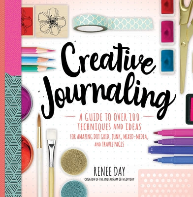 Creative Journaling: A Guide to Over 100 Techniques and Ideas for Amazing Dot Grid, Junk, Mixed-Media, and Travel Pages by Day, Renee