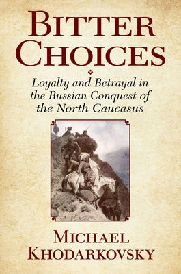 Bitter Choices: Loyalty and Betrayal in the Russian Conquest of the North Caucasus by Khodarkovsky, Michael