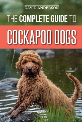 The Complete Guide to Cockapoo Dogs: Everything You Need to Know to Successfully Raise, Train, and Love Your New Cockapoo Dog by Anderson, David