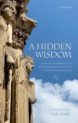 A Hidden Wisdom: Medieval Contemplatives on Self-Knowledge, Reason, Love, Persons, and Immortality by Van Dyke, Christina