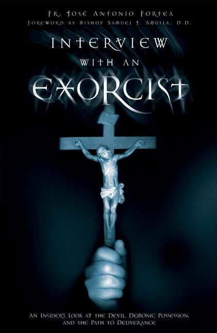 Interview with an Exorcist: An Insider's Look at the Devil, Demonic Possession, and the Path to Deliverance by Fortea, Fr Jose Antonio