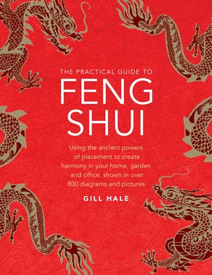 The Practical Guide to Feng Shui: Using the Ancient Powers of Placement to Create Harmony in Your Home, Garden and Office, Shown in Over 800 Diagrams by Hale, Gill