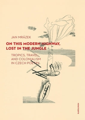 On This Modern Highway, Lost in the Jungle: Tropics, Travel, and Colonialism in Czech Poetry by Mr&#225;zek, Jan