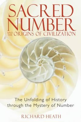 Sacred Number and the Origins of Civilization: The Unfolding of History Through the Mystery of Number by Heath, Richard