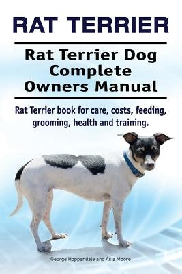 Rat Terrier. Rat Terrier Dog Complete Owners Manual. Rat Terrier book for care, costs, feeding, grooming, health and training. by Moore, Asia