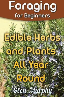 Foraging for Beginners: Edible Herbs and Plants All Year Round: (Foraging Guide, Foraging Books) by Murphy, Glen