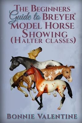 Beginners Guide to Breyer Model Horse Showing (Halter Classes) by Valentine, Bonnie