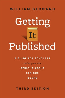 Getting It Published, Third Edition: A Guide for Scholars and Anyone Else Serious about Serious Books by Germano, William