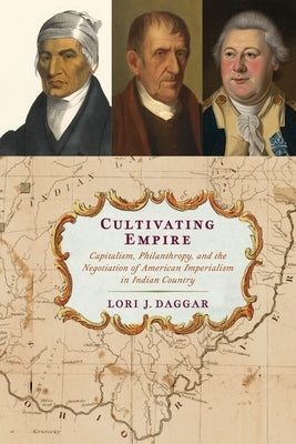 Cultivating Empire: Capitalism, Philanthropy, and the Negotiation of American Imperialism in Indian Country by Daggar, Lori J.