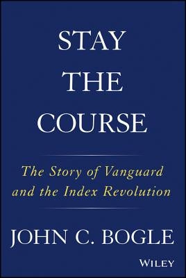 Stay the Course: The Story of Vanguard and the Index Revolution by Bogle, John C.