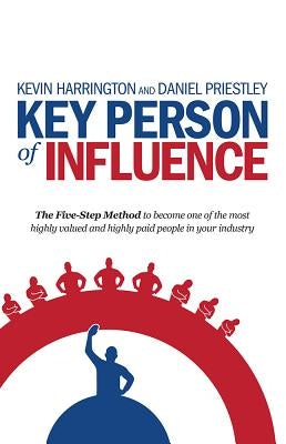 Key Person of Influence: The Five-Step Method to Become One of the Most Highly Valued and Highly Paid People in Your Industry by Harrington, Kevin