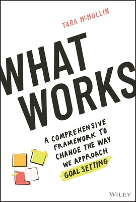 What Works: A Comprehensive Framework to Change the Way We Approach Goal Setting by McMullin, Tara