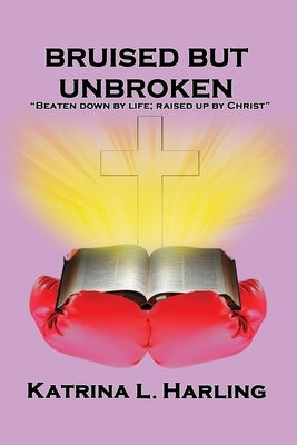 Bruised But Unbroken: Beaten Down by Life; Raised Up by Christ by Harling, Katrina L.