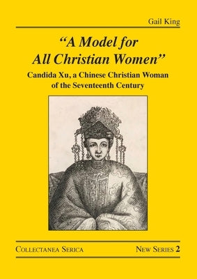 A Model for All Christian Women: Candida Xu, a Chinese Christian Woman of the Seventeenth Century by King, Gail