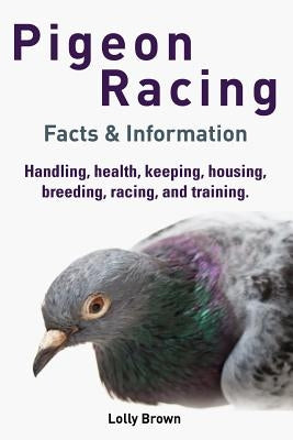 Pigeon Racing: Handling, health, keeping, housing, breeding, racing, and training. Facts & Information by Brown, Lolly