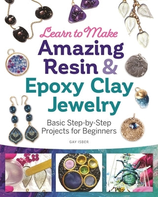 Learn to Make Amazing Resin & Epoxy Clay Jewelry: Basic Step-By-Step Projects for Beginners by Isber, Gay