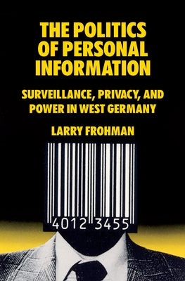 The Politics of Personal Information: Surveillance, Privacy, and Power in West Germany by Frohman, Larry