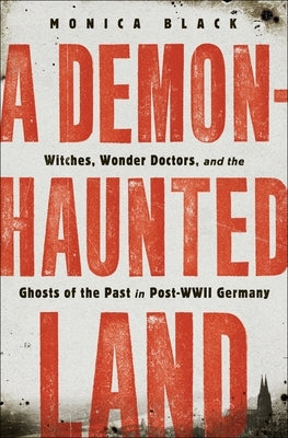 A Demon-Haunted Land: Witches, Wonder Doctors, and the Ghosts of the Past in Post-WWII Germany by Black, Monica