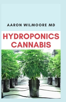 Hydroponics Cannabis: All you need to Know about growing cannabis (Indoor) Hydroponically by Wilmoore MD, Aaron