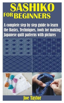 Sashiko for Beginners: A complete step by step guide to learn the Basics, Techniques, tools for making Japanese quilt patterns with pictures by Taylor, Joe