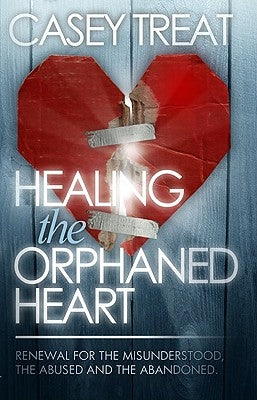 Healing the Orphaned Heart: Renewal for the Misunderstood, the Abused, and the Abandoned by Treat, Casey