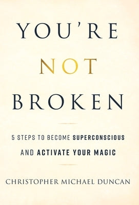 You're Not Broken: 5 Steps to Become Superconscious and Activate Your Magic by Duncan, Christopher Michael