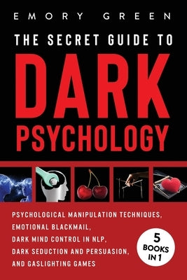 The Secret Guide To Dark Psychology: 5 Books in 1: Psychological Manipulation, Emotional Blackmail, Dark Mind Control in NLP, Dark Seduction and Persu by Green, Emory