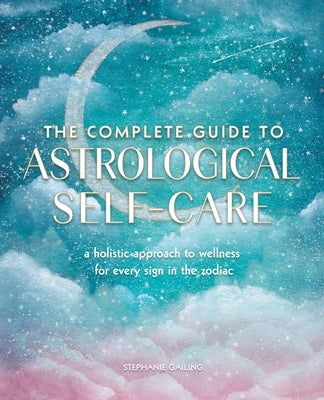 The Complete Guide to Astrological Self-Care: A Holistic Approach to Wellness for Every Sign in the Zodiac by Gailing, Stephanie