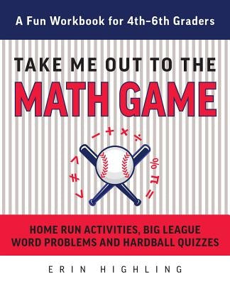 Take Me Out to the Math Game: Home Run Activities, Big League Word Problems and Hard Ball Quizzes--A Fun Workbook for 4-6th Graders by Highling, Erin