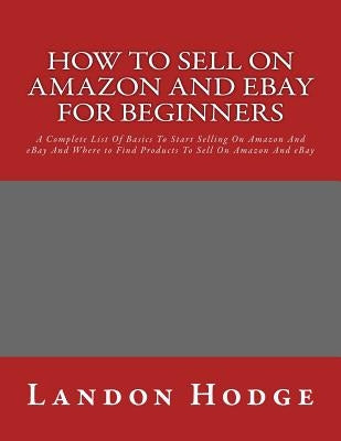 How To Sell On Amazon And Ebay For Beginners: A Complete List Of Basics To Start Selling On Amazon And eBay And Where to Find Products To Sell On Amaz by Hodge, Landon