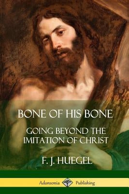 Bone of His Bone: Going Beyond the Imitation of Christ by Huegel, F. J.