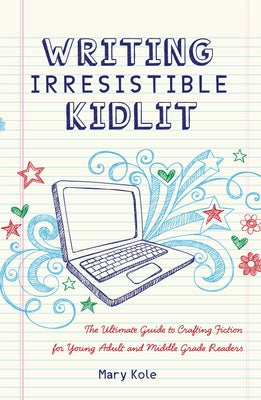 Writing Irresistible Kidlit: The Ultimate Guide to Crafting Fiction for Young Adult and Middle Grade Readers by Kole, Mary