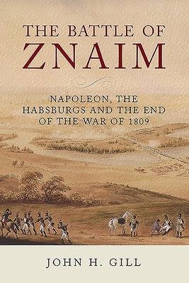 The Battle of Znaim: Napoleon, the Habsburgs and the End of the War of 1809 by Gill, John H.