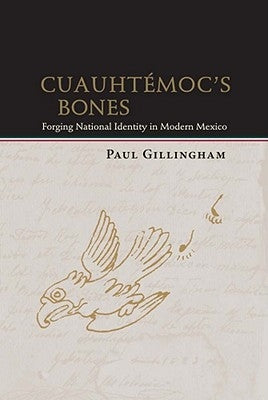 Cuauhtémoc's Bones: Forging National Identity in Modern Mexico by Gillingham, Paul