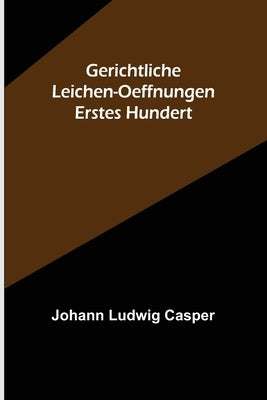 Gerichtliche Leichen-Oeffnungen. Erstes Hundert by Ludwig Casper, Johann