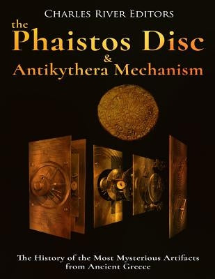 The Phaistos Disc and Antikythera Mechanism: The History of the Most Mysterious Artifacts from Ancient Greece by Charles River Editors