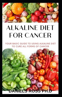 Alkaline Diet for Cancer: Comprehensive Nutrional Guide to Cure and Prevent Cancer by Ross Ph. D., Daniels