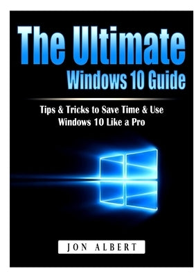 The Ultimate Windows 10 Guide: Tips & Tricks to Save Time & Use Windows 10 Like a Pro by Albert, Jon