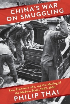 China's War on Smuggling: Law, Economic Life, and the Making of the Modern State, 1842-1965 by Thai, Philip