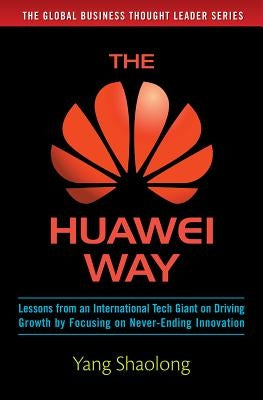 The Huawei Way: Lessons from an International Tech Giant on Driving Growth by Focusing on Never-Ending Innovation by Shaolong, Yang