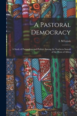 A Pastoral Democracy: a Study of Pastoralism and Politics Among the Northern Somali of the Horn of Africa by Lewis, I. M.