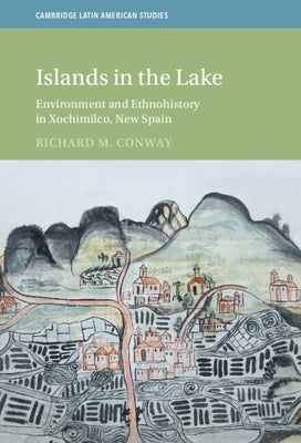 Islands in the Lake: Environment and Ethnohistory in Xochimilco, New Spain by Conway, Richard M.