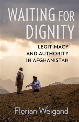 Waiting for Dignity: Legitimacy and Authority in Afghanistan by Weigand, Florian