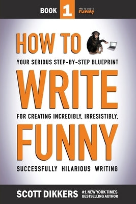 How To Write Funny: Your Serious, Step-By-Step Blueprint For Creating Incredibly, Irresistibly, Successfully Hilarious Writing by Dikkers, Scott