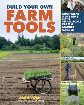 Build Your Own Farm Tools: Equipment & Systems for the Small-Scale Farm & Market Garden by Volk, Josh