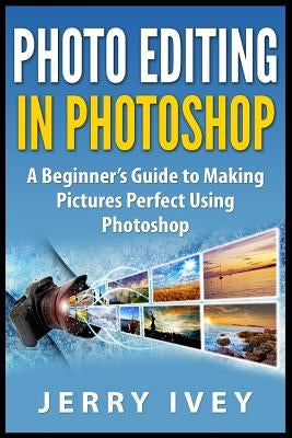 Photo Editing in Photoshop: A Beginner's Guide to Making Pictures Perfect Using Photoshop by Ivey, Jerry