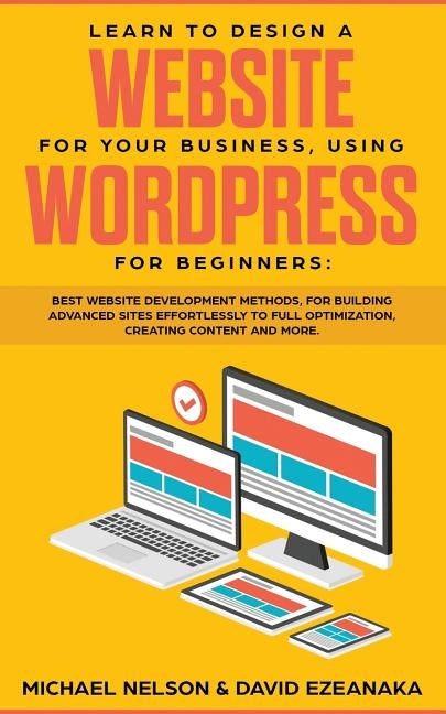 Learn to Design a Website for Your Business, Using WordPress for Beginners: BEST Website Development Methods, for Building Advanced Sites EFFORTLESSLY by Nelson, Michael