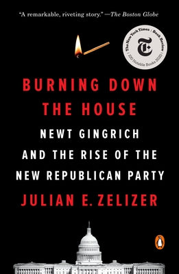 Burning Down the House: Newt Gingrich and the Rise of the New Republican Party by Zelizer, Julian E.